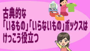 古典的な「いるもの」「いらないもの」ボックスはけっこう役立つ