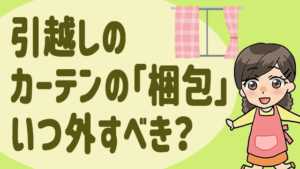 引越しのカーテンの「梱包」いつ外すべき？